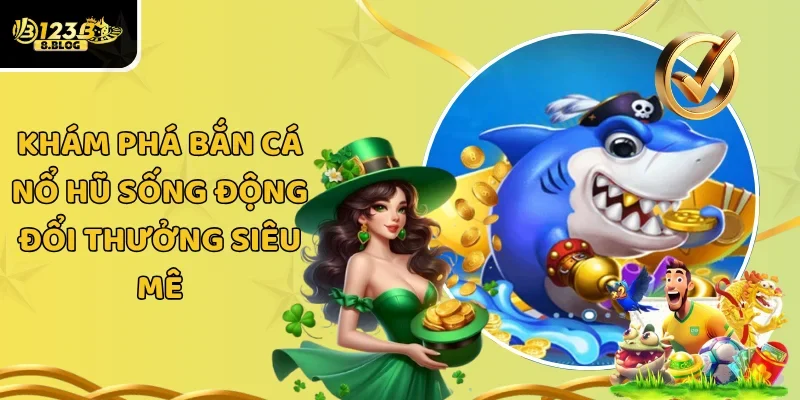 Khám Phá Bắn Cá Nổ Hũ Sống Động Đổi Thưởng Siêu Mê