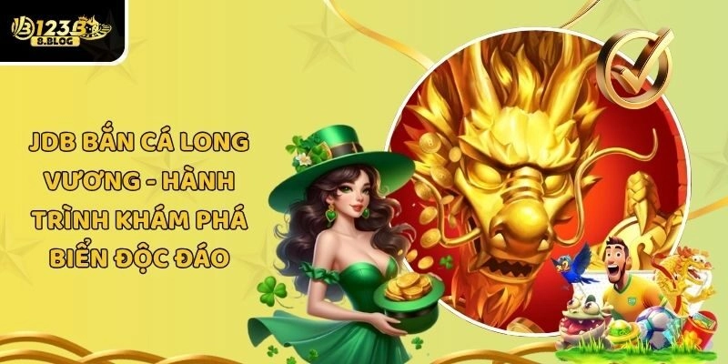 JDB Bắn Cá Long Vương – Hành Trình Khám Phá Biển Độc Đáo