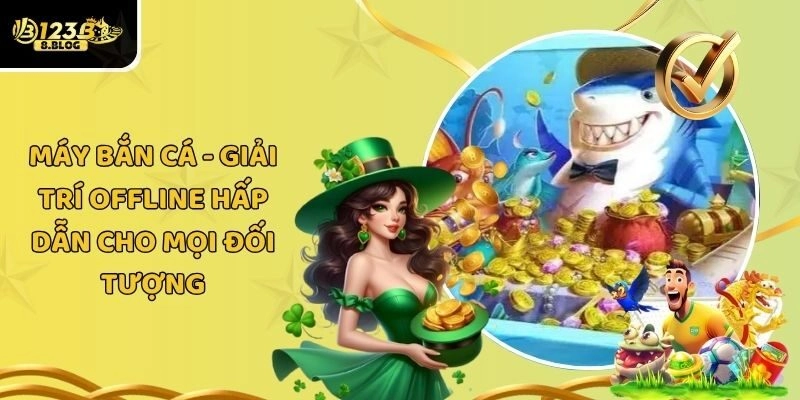 Máy Bắn Cá – Giải Trí Offline Hấp Dẫn Cho Mọi Đối Tượng