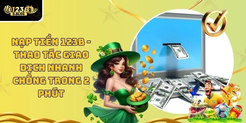 Nạp Tiền 123B - Thao Tác Giao Dịch Nhanh Chóng Trong 2 Phút