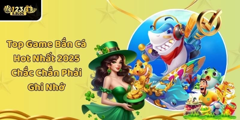 Top Game Bắn Cá Hot Nhất 2025 Chắc Chắn Phải Ghi Nhớ